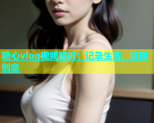 糖心vlog视频解析：记录生活，展现创意