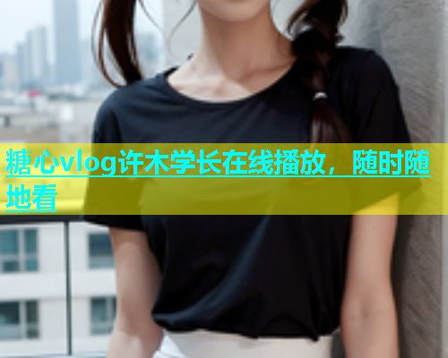 糖心vlog许木学长在线播放，随时随地看