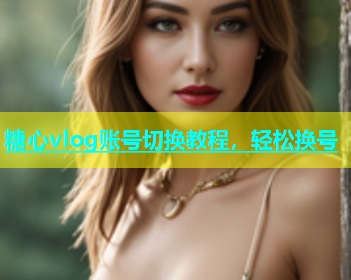 糖心vlog账号切换教程，轻松换号
