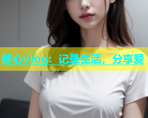 糖心vlog：记录生活，分享爱