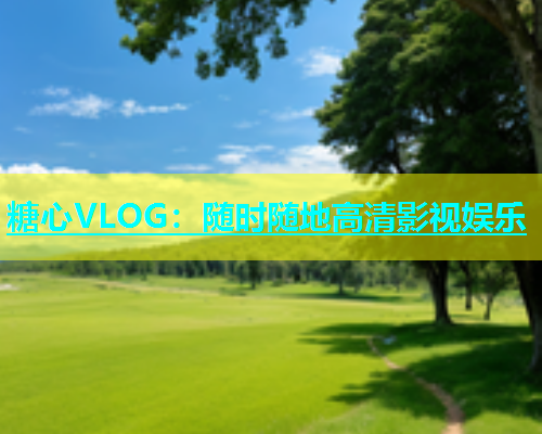 糖心VLOG：随时随地高清影视娱乐