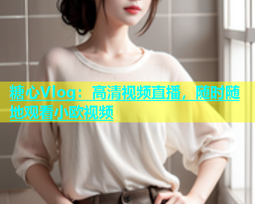 糖心Vlog：高清视频直播，随时随地观看小欧视频