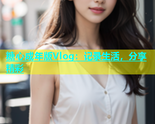 糖心成年版Vlog：记录生活，分享精彩