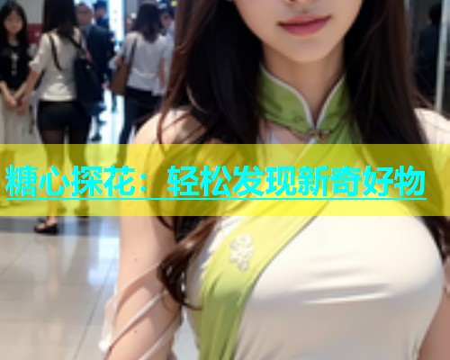 糖心探花：轻松发现新奇好物