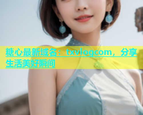 糖心最新域名：txvlogcom，分享生活美好瞬间