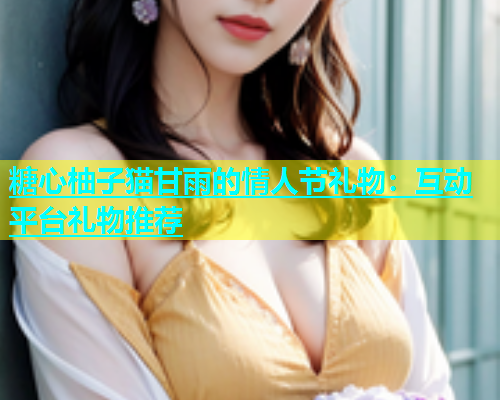 糖心柚子猫甘雨的情人节礼物：互动平台礼物推荐