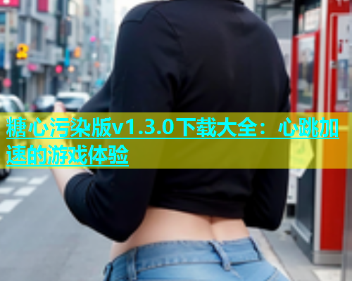 糖心污染版v1.3.0下载大全：心跳加速的游戏体验