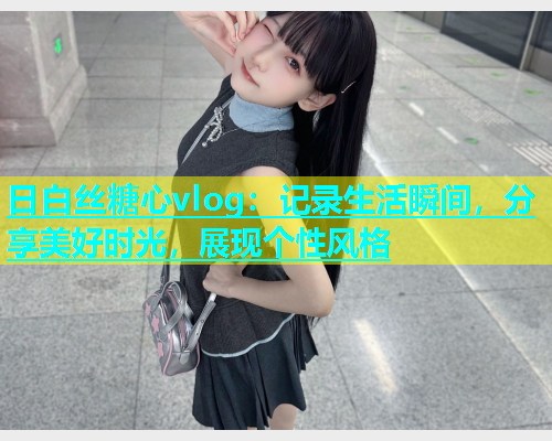 日白丝糖心vlog:记录生活瞬间,分享美好时光,展现个性风格 日白丝糖心vlog:记录生活瞬间,分享美好时光,展现个性风格