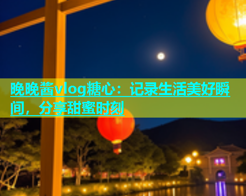 晚晚酱vlog糖心：记录生活美好瞬间，分享甜蜜时刻