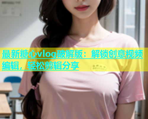最新糖心vlog破解版：解锁创意视频编辑，轻松剪辑分享