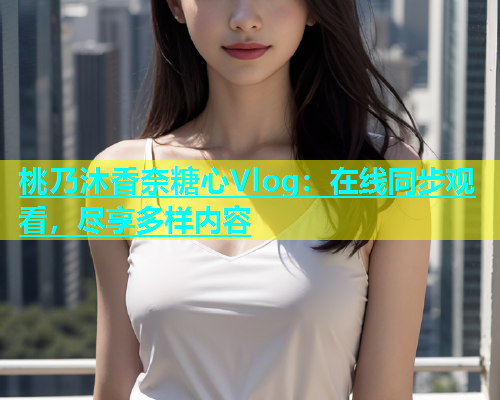 桃乃沐香奈糖心Vlog：在线同步观看，尽享多样内容