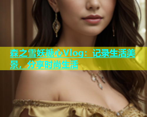 森之雪妖糖心Vlog：记录生活美景，分享时尚生活