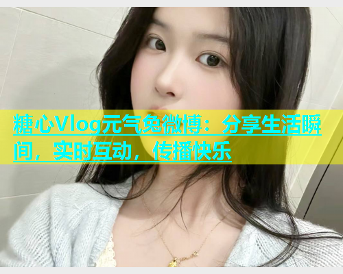 糖心Vlog元气兔微博：分享生活瞬间，实时互动，传播快乐