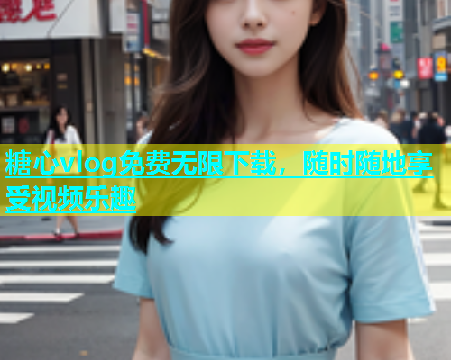 糖心vlog免费无限下载，随时随地享受视频乐趣