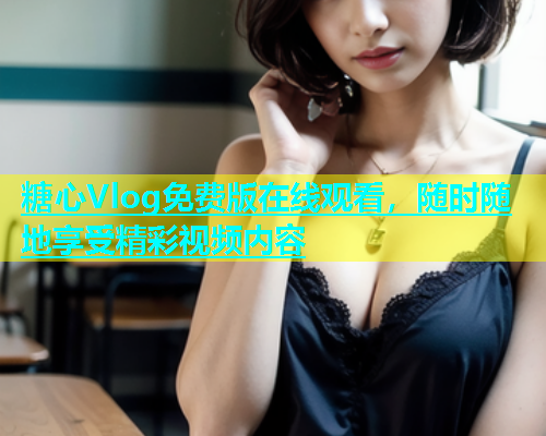 糖心Vlog免费版在线观看，随时随地享受精彩视频内容