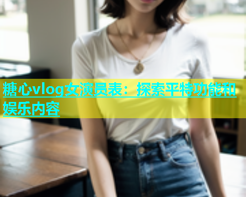 糖心vlog女演员表：探索平特功能和娱乐内容