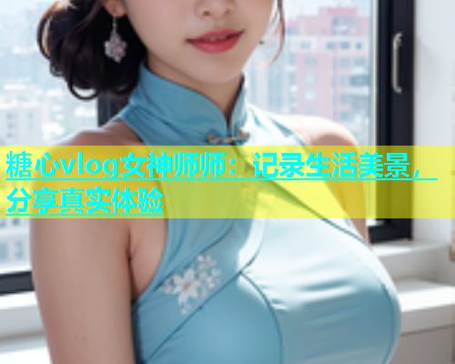 糖心vlog女神师师：记录生活美景，分享真实体验