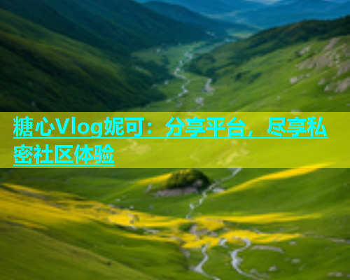 糖心Vlog妮可：分享平台，尽享私密社区体验