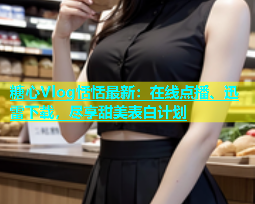 糖心Vlog恬恬最新：在线点播、迅雷下载，尽享甜美表白计划