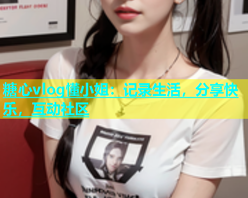 糖心vlog懂小姐：记录生活，分享快乐，互动社区