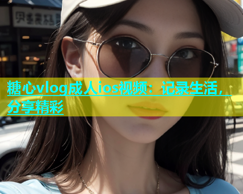 糖心vlog成人ios视频：记录生活，分享精彩