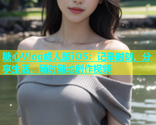 糖心Vlog成人版iOS：记录时刻，分享生活，随时随地创作视频