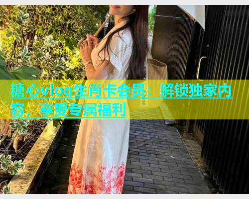 糖心vlog生肖卡会员：解锁独家内容，享受专属福利