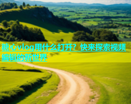 糖心vlog用什么打开？快来探索视频编辑的新世界
