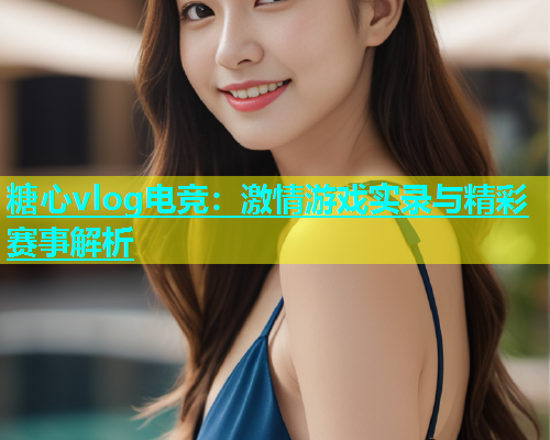 糖心vlog电竞：激情游戏实录与精彩赛事解析