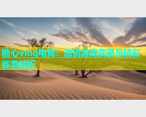 糖心vlog电竞：激情游戏实录与精彩赛事解析