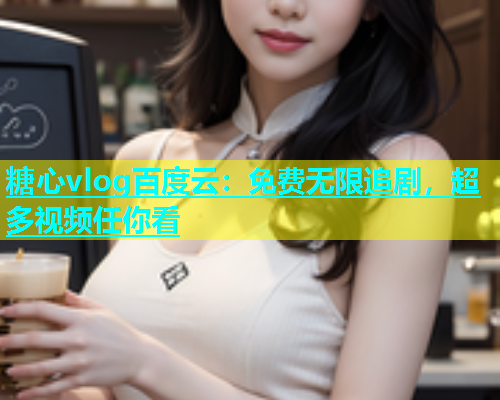 糖心vlog百度云：免费无限追剧，超多视频任你看
