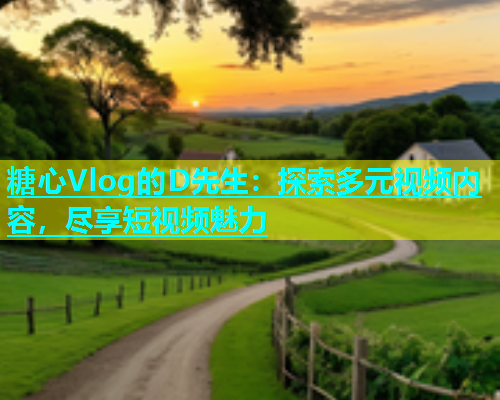 糖心Vlog的D先生：探索多元视频内容，尽享短视频魅力