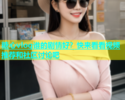 糖心vlog谁的剧情好？快来看看视频推荐和社区讨论吧