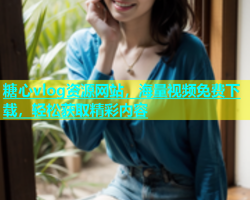 糖心vlog资源网站，海量视频免费下载，轻松获取精彩内容