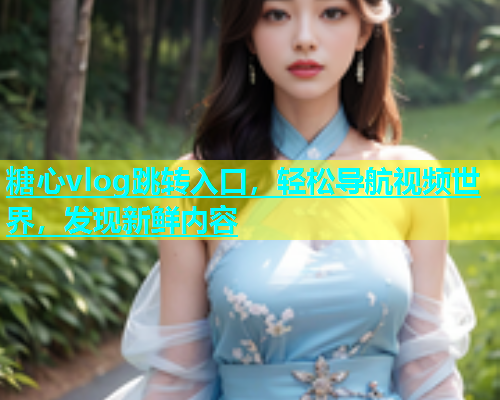 糖心vlog跳转入口，轻松导航视频世界，发现新鲜内容