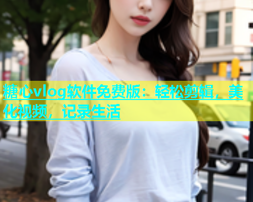 糖心vlog软件免费版：轻松剪辑，美化视频，记录生活