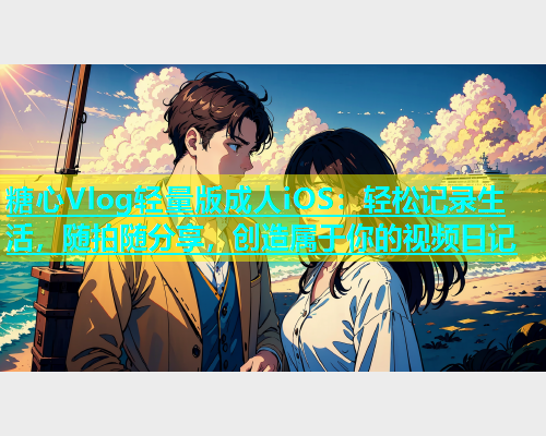糖心Vlog轻量版成人iOS：轻松记录生活，随拍随分享，创造属于你的视频日记