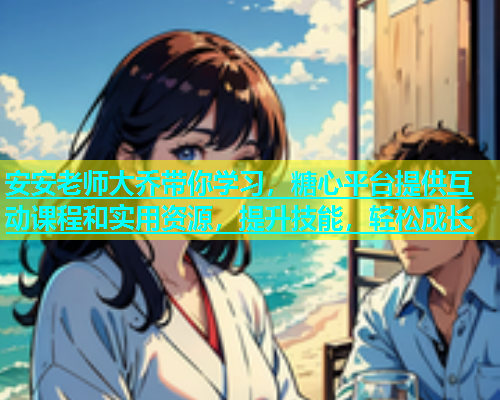安安老师大乔带你学习，糖心平台提供互动课程和实用资源，提升技能，轻松成长