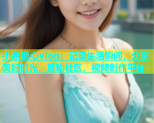 小余糖心vlog:记录生活瞬间,分享美好时光,互动社区,视频创作平台 小余糖心vlog:记录生活瞬间,分享美好时光,互动社区,视频创作平台