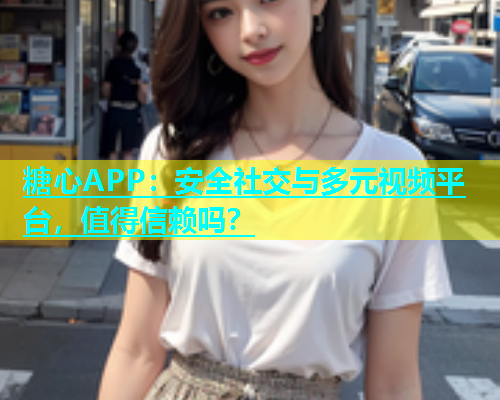 糖心APP：安全社交与多元视频平台，值得信赖吗？