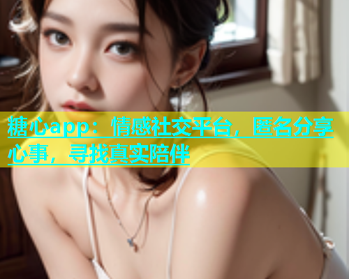 糖心app：情感社交平台，匿名分享心事，寻找真实陪伴