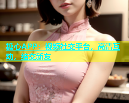 糖心APP：视频社交平台，高清互动，结交新友