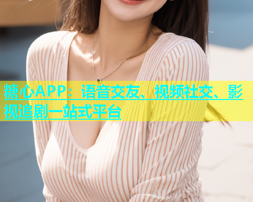 糖心APP：语音交友、视频社交、影视追剧一站式平台