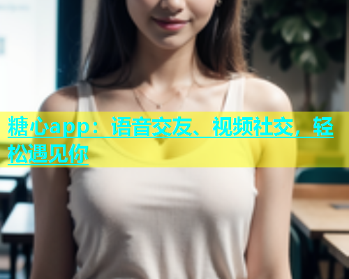 糖心app：语音交友、视频社交，轻松遇见你