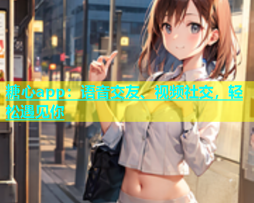 糖心app：语音交友、视频社交，轻松遇见你