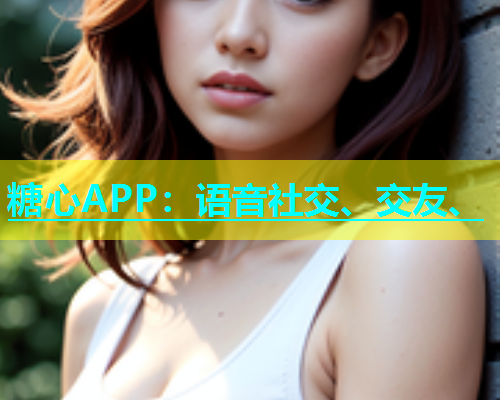 糖心APP：语音社交、交友、