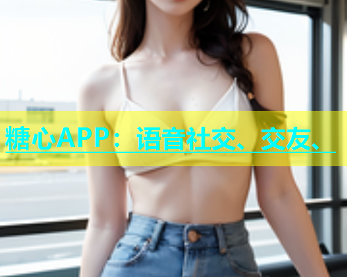 糖心APP：语音社交、交友、