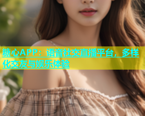 糖心APP：语音社交直播平台，多样化交友与娱乐体验