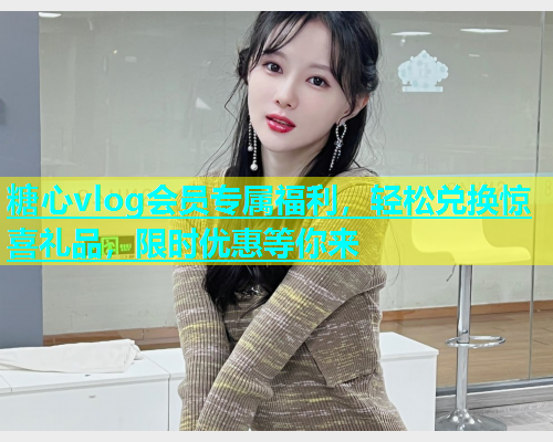 糖心vlog会员专属福利，轻松兑换惊喜礼品，限时优惠等你来