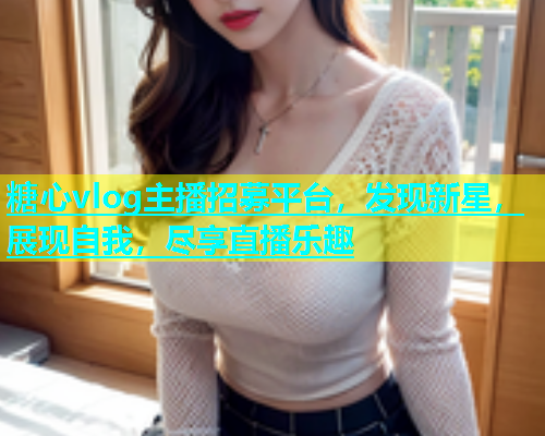 糖心vlog主播招募平台，发现新星，展现自我，尽享直播乐趣